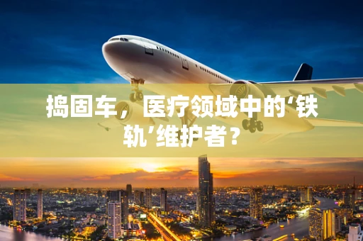 捣固车，医疗领域中的‘铁轨’维护者？