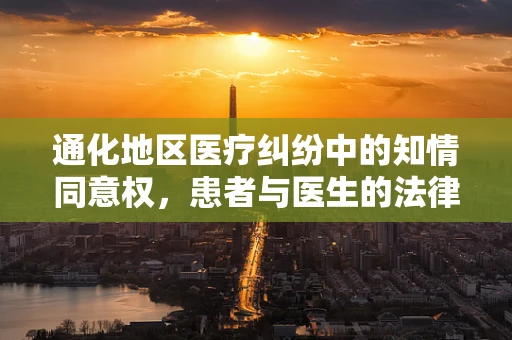 通化地区医疗纠纷中的知情同意权，患者与医生的法律界限何在？