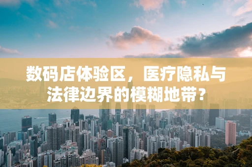 数码店体验区，医疗隐私与法律边界的模糊地带？