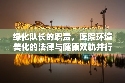 绿化队长的职责，医院环境美化的法律与健康双轨并行？