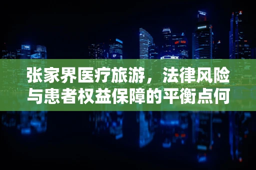 张家界医疗旅游，法律风险与患者权益保障的平衡点何在？