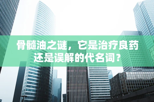 骨髓油之谜，它是治疗良药还是误解的代名词？