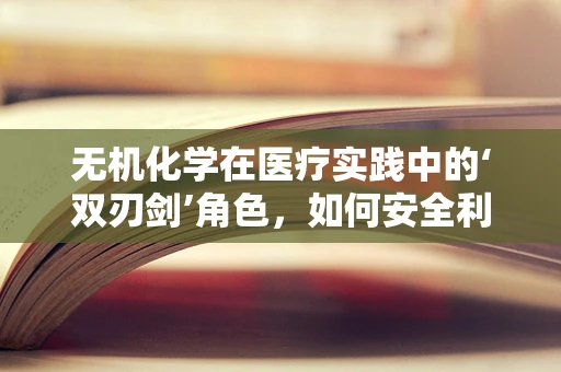 无机化学在医疗实践中的‘双刃剑’角色，如何安全利用其特性？