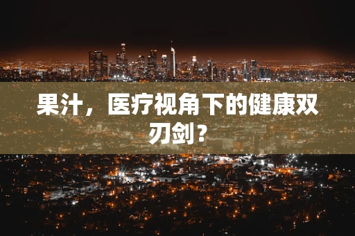 果汁，医疗视角下的健康双刃剑？
