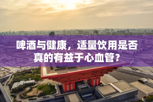 啤酒与健康，适量饮用是否真的有益于心血管？