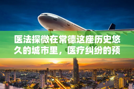 医法探微在常德这座历史悠久的城市里，医疗纠纷的预防与处理如何做到既合法又合情合理？