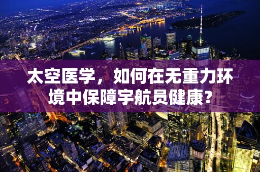 太空医学，如何在无重力环境中保障宇航员健康？