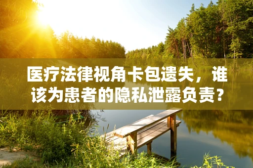 医疗法律视角卡包遗失，谁该为患者的隐私泄露负责？
