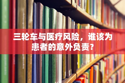 三轮车与医疗风险，谁该为患者的意外负责？