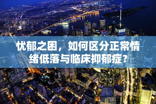 忧郁之困，如何区分正常情绪低落与临床抑郁症？