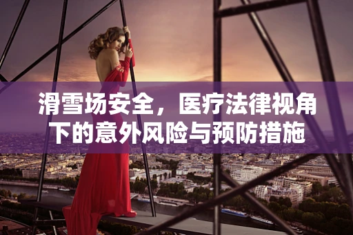 滑雪场安全，医疗法律视角下的意外风险与预防措施