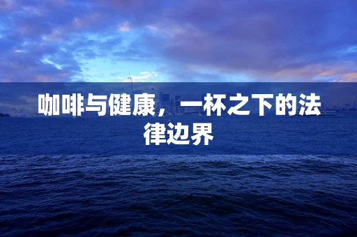 咖啡与健康，一杯之下的法律边界