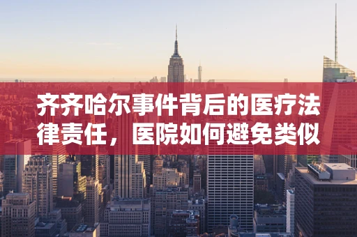 齐齐哈尔事件背后的医疗法律责任，医院如何避免类似悲剧重演？