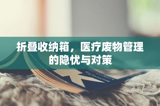 折叠收纳箱，医疗废物管理的隐忧与对策