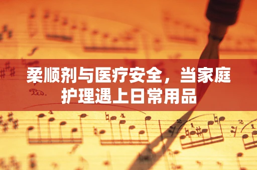 柔顺剂与医疗安全，当家庭护理遇上日常用品