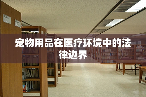 宠物用品在医疗环境中的法律边界