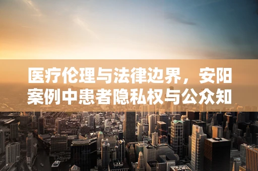 医疗伦理与法律边界，安阳案例中患者隐私权与公众知情权的微妙平衡