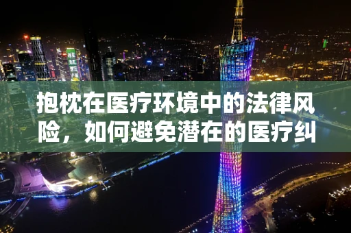 抱枕在医疗环境中的法律风险，如何避免潜在的医疗纠纷？