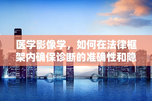 医学影像学，如何在法律框架内确保诊断的准确性和隐私保护？