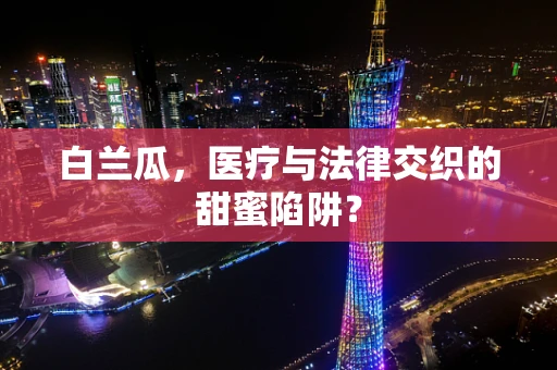 白兰瓜，医疗与法律交织的甜蜜陷阱？