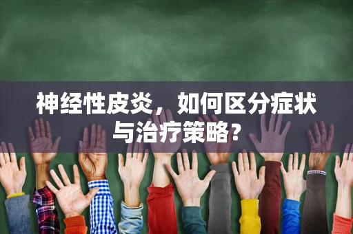 神经性皮炎，如何区分症状与治疗策略？