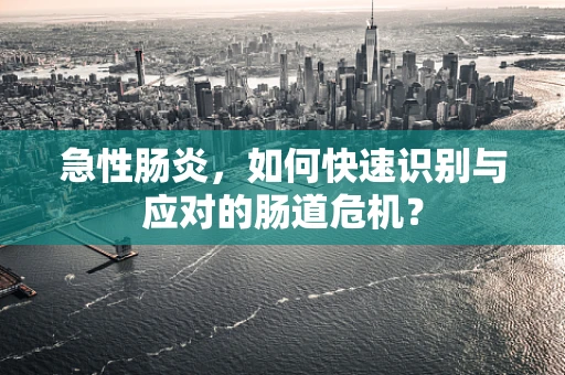 急性肠炎，如何快速识别与应对的肠道危机？