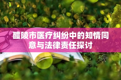 醴陵市医疗纠纷中的知情同意与法律责任探讨