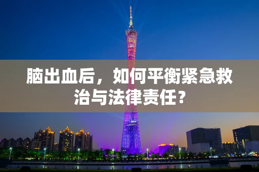 脑出血后，如何平衡紧急救治与法律责任？