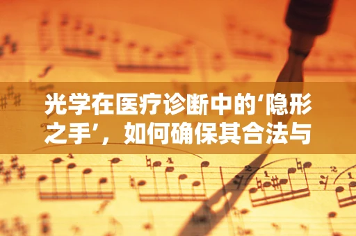 光学在医疗诊断中的‘隐形之手’，如何确保其合法与安全应用？