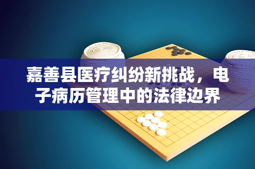 嘉善县医疗纠纷新挑战，电子病历管理中的法律边界