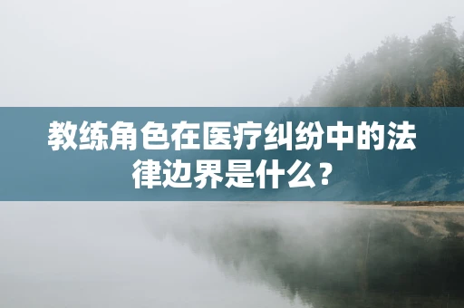 教练角色在医疗纠纷中的法律边界是什么？