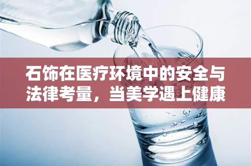 石饰在医疗环境中的安全与法律考量，当美学遇上健康风险？