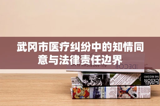 武冈市医疗纠纷中的知情同意与法律责任边界