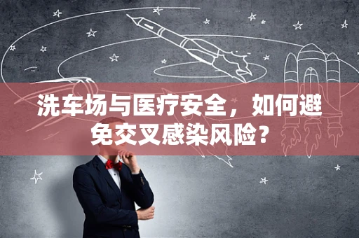洗车场与医疗安全，如何避免交叉感染风险？