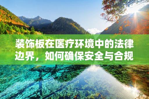 装饰板在医疗环境中的法律边界，如何确保安全与合规？