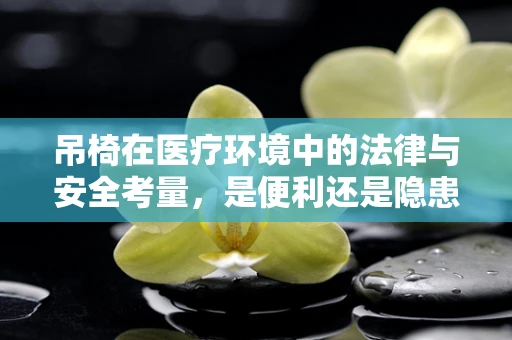 吊椅在医疗环境中的法律与安全考量，是便利还是隐患？