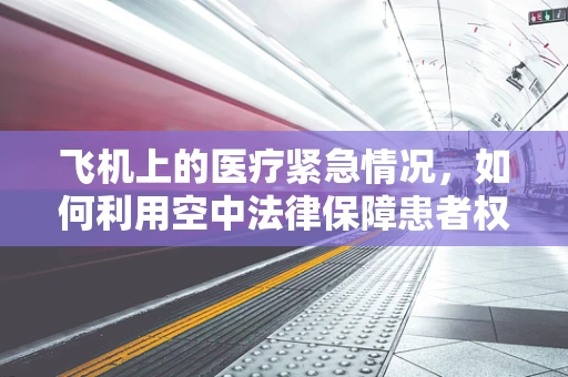 飞机上的医疗紧急情况，如何利用空中法律保障患者权益？