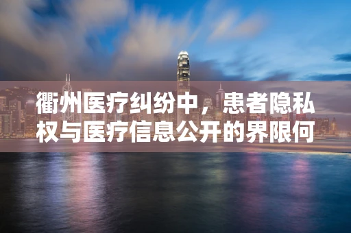 衢州医疗纠纷中，患者隐私权与医疗信息公开的界限何在？