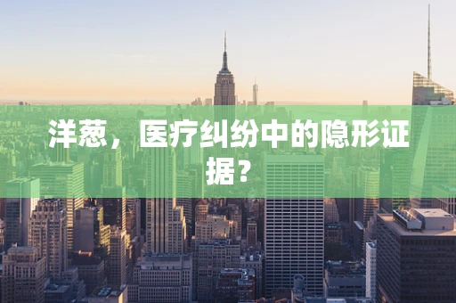 洋葱，医疗纠纷中的隐形证据？