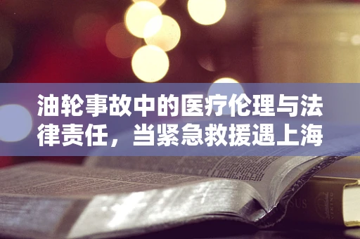 油轮事故中的医疗伦理与法律责任，当紧急救援遇上海上油污