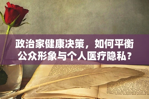 政治家健康决策，如何平衡公众形象与个人医疗隐私？
