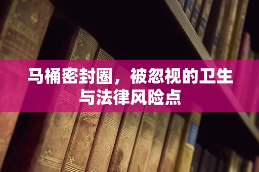 马桶密封圈，被忽视的卫生与法律风险点