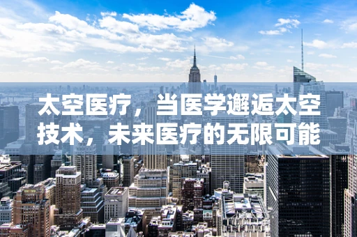 太空医疗，当医学邂逅太空技术，未来医疗的无限可能？