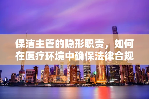 保洁主管的隐形职责，如何在医疗环境中确保法律合规？