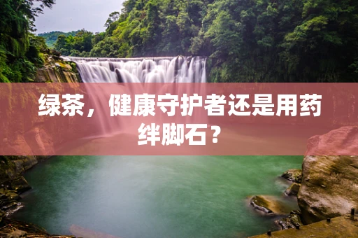 绿茶，健康守护者还是用药绊脚石？