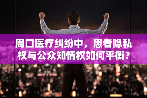 周口医疗纠纷中，患者隐私权与公众知情权如何平衡？