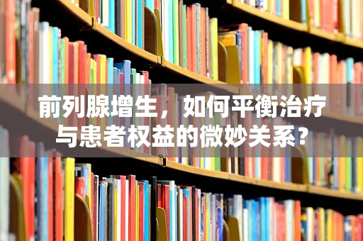 前列腺增生，如何平衡治疗与患者权益的微妙关系？