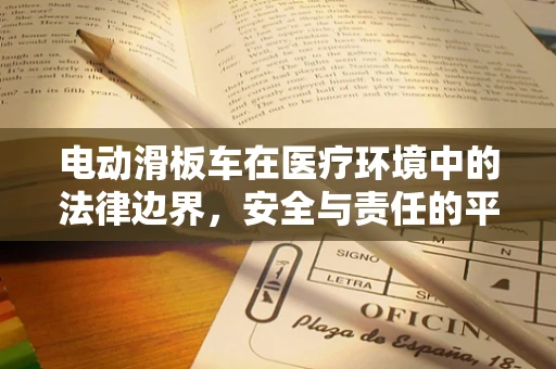 电动滑板车在医疗环境中的法律边界，安全与责任的平衡