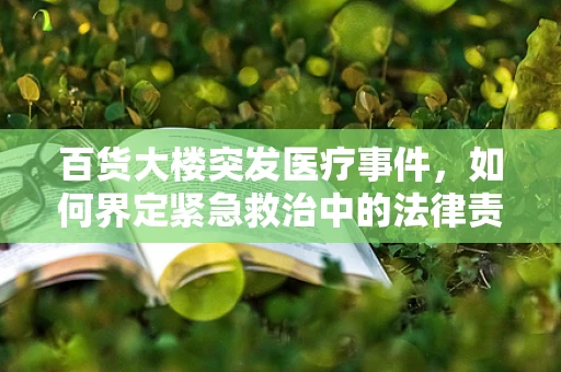 百货大楼突发医疗事件，如何界定紧急救治中的法律责任？