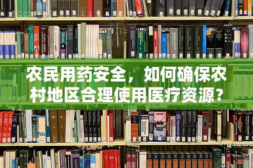 农民用药安全，如何确保农村地区合理使用医疗资源？